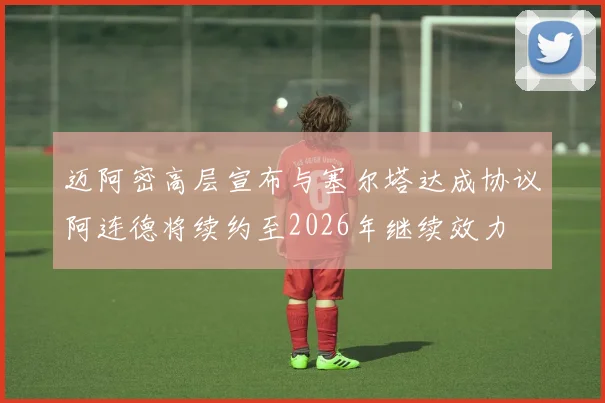 迈阿密高层宣布与塞尔塔达成协议阿连德将续约至2026年继续效力