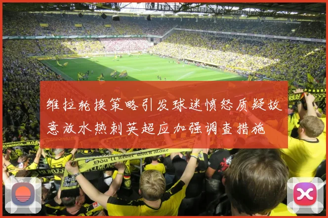 维拉轮换策略引发球迷愤怒质疑故意放水热刺英超应加强调查措施