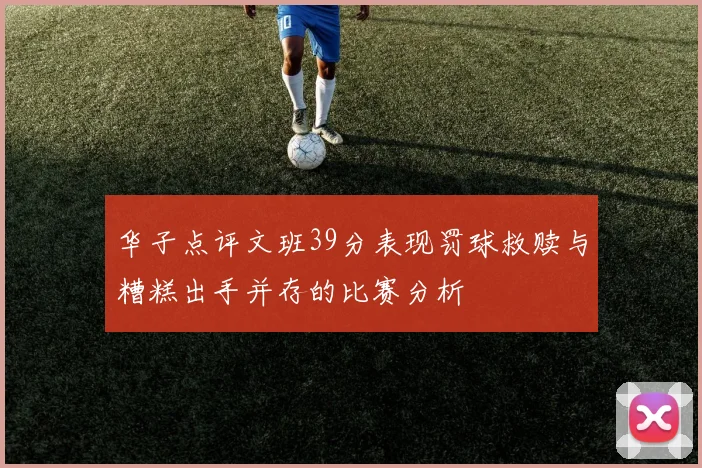 华子点评文班39分表现罚球救赎与糟糕出手并存的比赛分析