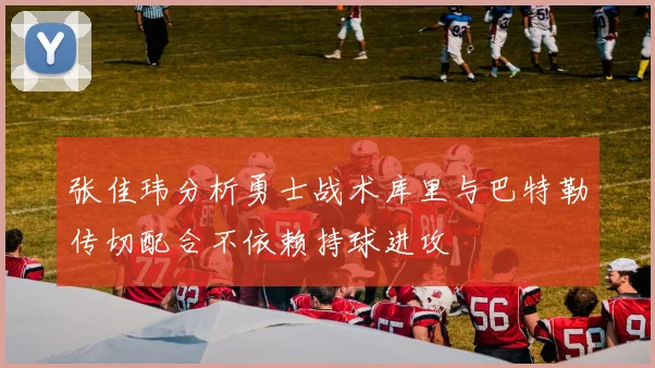 张佳玮分析勇士战术库里与巴特勒传切配合不依赖持球进攻