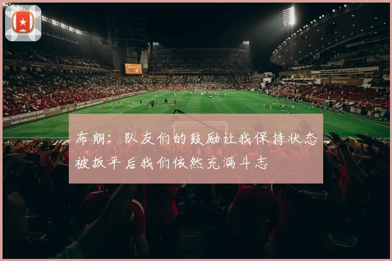 布朗：队友们的鼓励让我保持状态被扳平后我们依然充满斗志