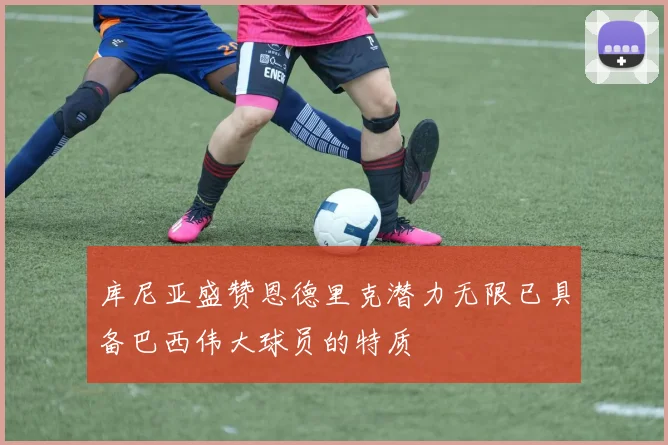 库尼亚盛赞恩德里克潜力无限已具备巴西伟大球员的特质