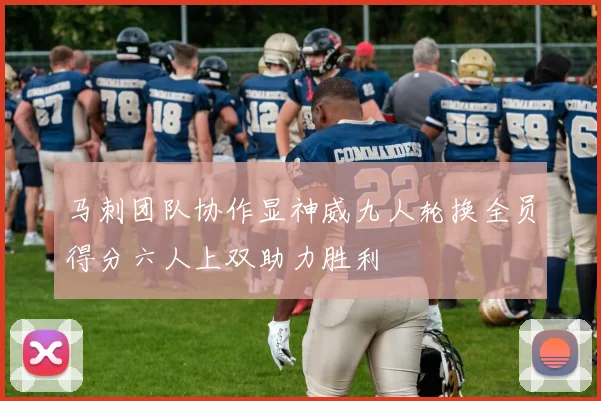 马刺团队协作显神威九人轮换全员得分六人上双助力胜利