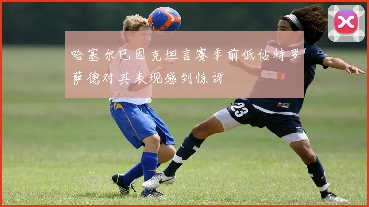 哈塞尔巴因克坦言赛季前低估特罗萨德对其表现感到惊讶