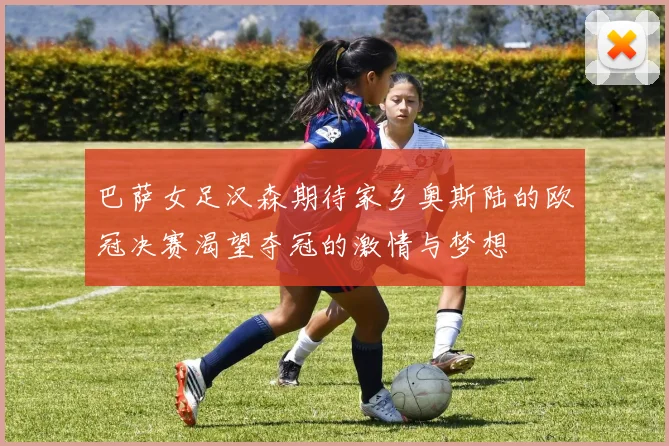 巴萨女足汉森期待家乡奥斯陆的欧冠决赛渴望夺冠的激情与梦想