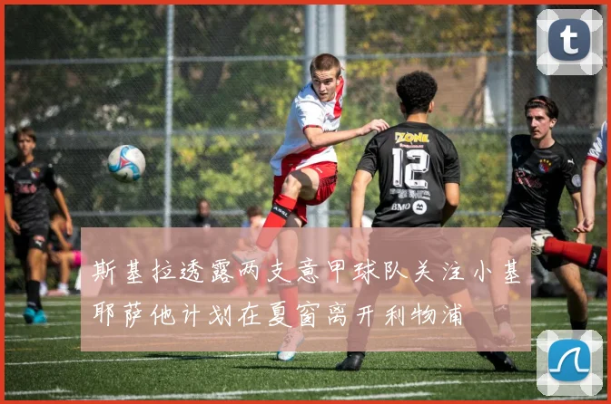 斯基拉透露两支意甲球队关注小基耶萨他计划在夏窗离开利物浦