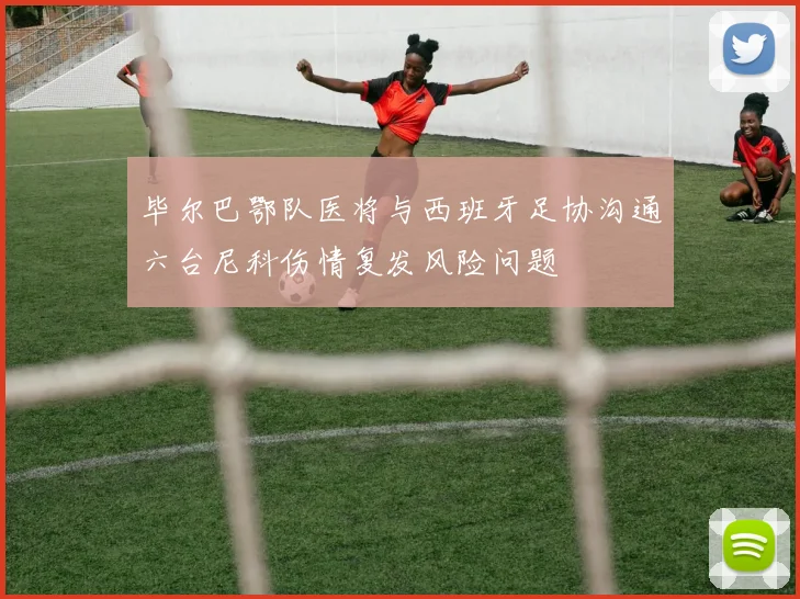 毕尔巴鄂队医将与西班牙足协沟通六台尼科伤情复发风险问题