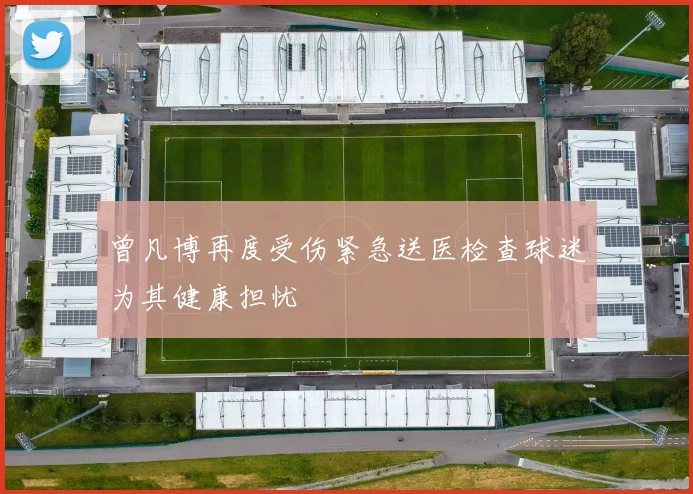 曾凡博再度受伤紧急送医检查球迷为其健康担忧