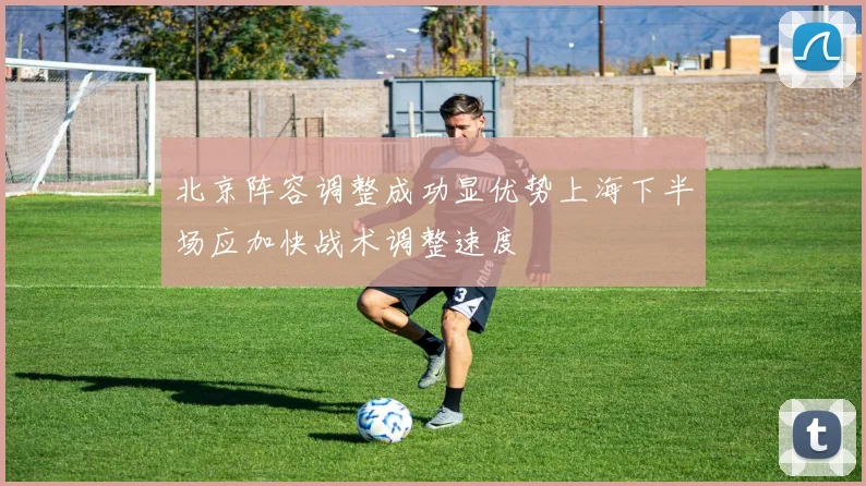 北京阵容调整成功显优势上海下半场应加快战术调整速度